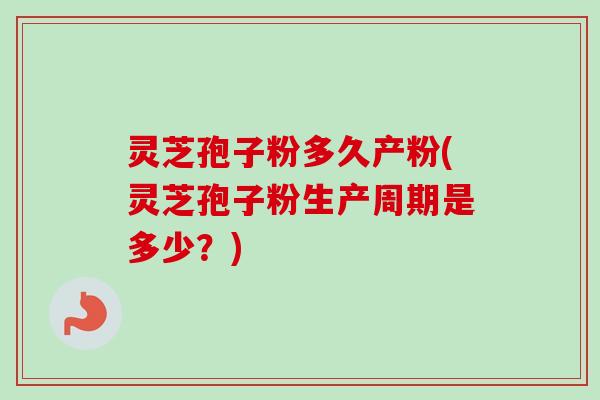 灵芝孢子粉多久产粉(灵芝孢子粉生产周期是多少？)-第1张图片-卓越灵芝孢子粉