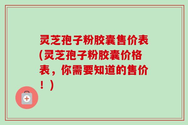 灵芝孢子粉胶囊售价表(灵芝孢子粉胶囊价格表，你需要知道的售价！)-第1张图片-卓越灵芝孢子粉