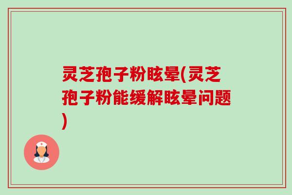 灵芝孢子粉眩晕(灵芝孢子粉能缓解眩晕问题)-第1张图片-卓越灵芝孢子粉 灵芝孢子粉眩晕(灵芝孢子粉能缓解眩晕问题)-第1张图片-卓越灵芝孢子粉