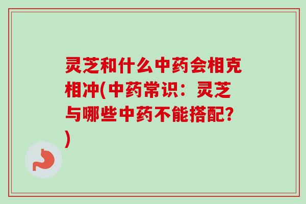 灵芝和什么中药会相克相冲(中药常识：灵芝与哪些中药不能搭配？)-第1张图片-卓越灵芝孢子粉