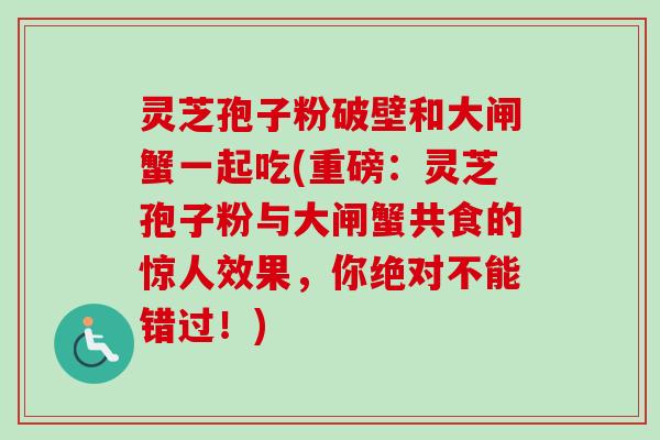 灵芝孢子粉破壁和大闸蟹一起吃(重磅：灵芝孢子粉与大闸蟹共食的惊人效果，你绝对不能错过！)-第1张图片-卓越灵芝孢子粉
