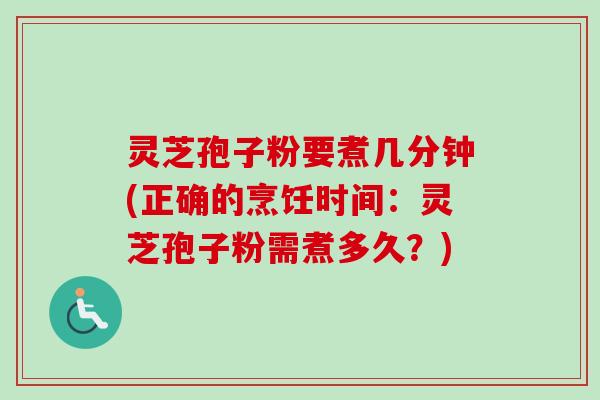 灵芝孢子粉要煮几分钟(正确的烹饪时间：灵芝孢子粉需煮多久？)-第1张图片-卓越灵芝孢子粉