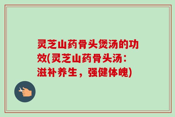 灵芝山药骨头煲汤的功效(灵芝山药骨头汤:滋补养生,强健体魄)-第1张图片-卓越灵芝孢子粉 灵芝山药骨头煲汤的功效(灵芝山药骨头汤:滋补养生,强健体魄)-第1张图片-卓越灵芝孢子粉