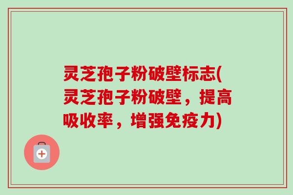 灵芝孢子粉破壁标志(灵芝孢子粉破壁,提高吸收率,增强免疫力)-第1张图片-卓越灵芝孢子粉 灵芝孢子粉破壁标志(灵芝孢子粉破壁,提高吸收率,增强免疫力)-第1张图片-卓越灵芝孢子粉