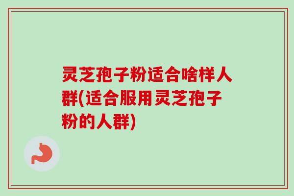 灵芝孢子粉适合啥样人群(适合服用灵芝孢子粉的人群)-第1张图片-卓越灵芝孢子粉 灵芝孢子粉适合啥样人群(适合服用灵芝孢子粉的人群)-第1张图片-卓越灵芝孢子粉