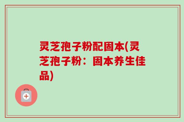灵芝孢子粉配固本(灵芝孢子粉:固本养生佳品)-第1张图片-卓越灵芝孢子粉 灵芝孢子粉配固本(灵芝孢子粉:固本养生佳品)-第1张图片-卓越灵芝孢子粉