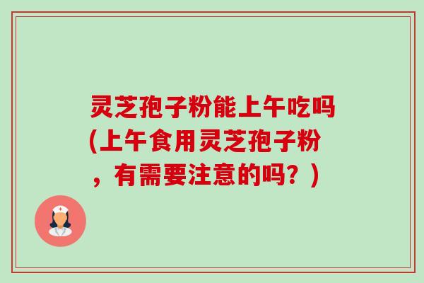 灵芝孢子粉能上午吃吗(上午食用灵芝孢子粉,有需要注意的吗?)-第1张图片-卓越灵芝孢子粉 灵芝孢子粉能上午吃吗(上午食用灵芝孢子粉,有需要注意的吗?)-第1张图片-卓越灵芝孢子粉