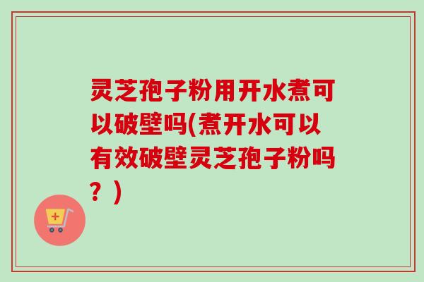 灵芝孢子粉用开水煮可以破壁吗(煮开水可以有效破壁灵芝孢子粉吗？)-第1张图片-卓越灵芝孢子粉