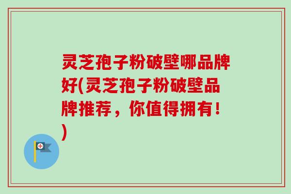 灵芝孢子粉破壁哪品牌好(灵芝孢子粉破壁品牌推荐，你值得拥有！)-第1张图片-卓越灵芝孢子粉