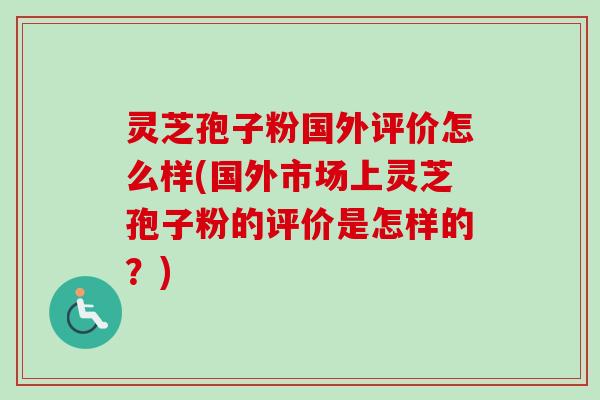 灵芝孢子粉国外评价怎么样(国外市场上灵芝孢子粉的评价是怎样的?)-第1张图片-卓越灵芝孢子粉 灵芝孢子粉国外评价怎么样(国外市场上灵芝孢子粉的评价是怎样的?)-第1张图片-卓越灵芝孢子粉