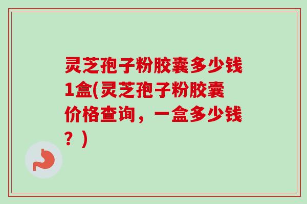 灵芝孢子粉胶囊多少钱1盒(灵芝孢子粉胶囊价格查询,一盒多少钱?)-第1张图片-卓越灵芝孢子粉 灵芝孢子粉胶囊多少钱1盒(灵芝孢子粉胶囊价格查询,一盒多少钱?)-第1张图片-卓越灵芝孢子粉