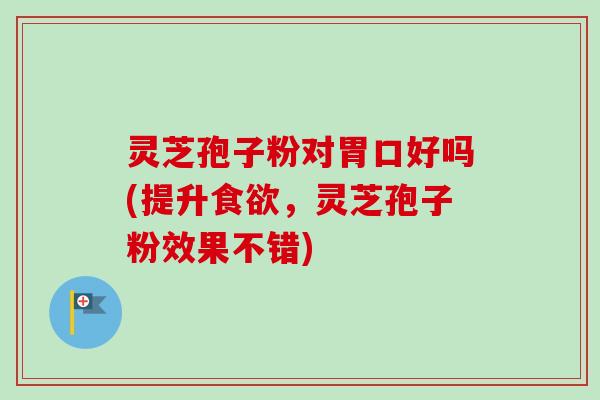 灵芝孢子粉对胃口好吗(提升食欲，灵芝孢子粉效果不错)-第1张图片-卓越灵芝孢子粉