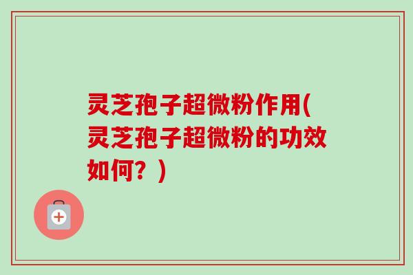 灵芝孢子超微粉作用(灵芝孢子超微粉的功效如何?)-第1张图片-卓越灵芝孢子粉 灵芝孢子超微粉作用(灵芝孢子超微粉的功效如何?)-第1张图片-卓越灵芝孢子粉