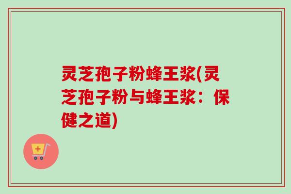 灵芝孢子粉蜂王浆(灵芝孢子粉与蜂王浆：保健之道)-第1张图片-卓越灵芝孢子粉