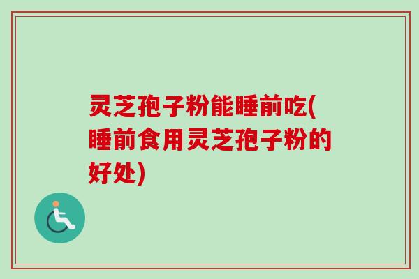 灵芝孢子粉能睡前吃(睡前食用灵芝孢子粉的好处)-第1张图片-卓越灵芝孢子粉 灵芝孢子粉能睡前吃(睡前食用灵芝孢子粉的好处)-第1张图片-卓越灵芝孢子粉