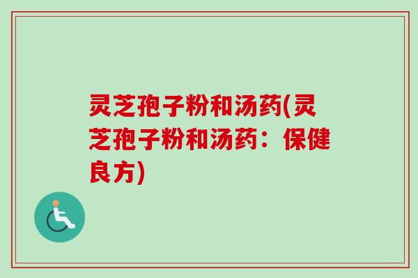 灵芝孢子粉和汤药(灵芝孢子粉和汤药:保健良方)-第1张图片-卓越灵芝孢子粉 灵芝孢子粉和汤药(灵芝孢子粉和汤药:保健良方)-第1张图片-卓越灵芝孢子粉