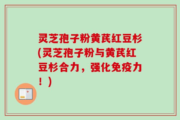 灵芝孢子粉黄芪红豆杉(灵芝孢子粉与黄芪红豆杉合力,强化免疫力!)-第1张图片-卓越灵芝孢子粉 灵芝孢子粉黄芪红豆杉(灵芝孢子粉与黄芪红豆杉合力,强化免疫力!)-第1张图片-卓越灵芝孢子粉