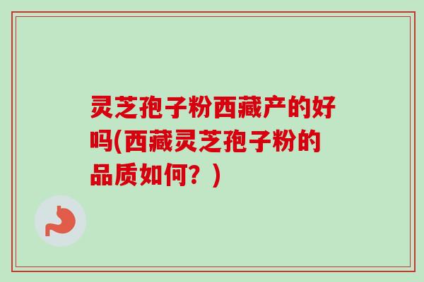 灵芝孢子粉西藏产的好吗(西藏灵芝孢子粉的品质如何？)-第1张图片-卓越灵芝孢子粉