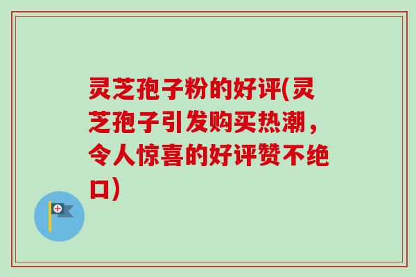 灵芝孢子粉的好评(灵芝孢子引发购买热潮,令人惊喜的好评赞不绝口)-第1张图片-卓越灵芝孢子粉 灵芝孢子粉的好评(灵芝孢子引发购买热潮,令人惊喜的好评赞不绝口)-第1张图片-卓越灵芝孢子粉