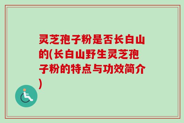 灵芝孢子粉是否长白山的(长白山野生灵芝孢子粉的特点与功效简介)-第1张图片-卓越灵芝孢子粉 灵芝孢子粉是否长白山的(长白山野生灵芝孢子粉的特点与功效简介)-第1张图片-卓越灵芝孢子粉