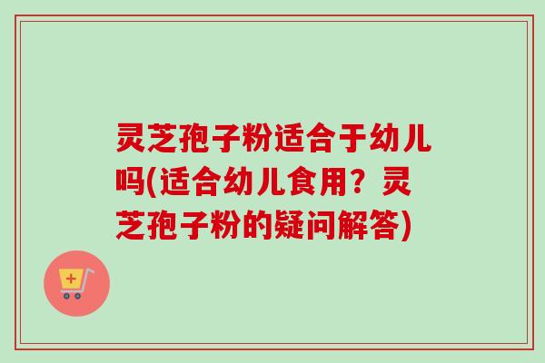 灵芝孢子粉适合于幼儿吗(适合幼儿食用?灵芝孢子粉的疑问解答)-第1张图片-卓越灵芝孢子粉 灵芝孢子粉适合于幼儿吗(适合幼儿食用?灵芝孢子粉的疑问解答)-第1张图片-卓越灵芝孢子粉