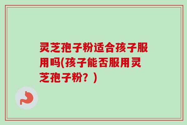 灵芝孢子粉适合孩子服用吗(孩子能否服用灵芝孢子粉?)-第1张图片-卓越灵芝孢子粉 灵芝孢子粉适合孩子服用吗(孩子能否服用灵芝孢子粉?)-第1张图片-卓越灵芝孢子粉