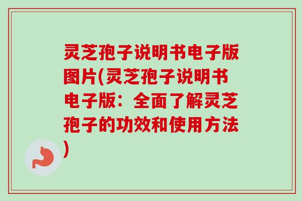 灵芝孢子说明书电子版图片(灵芝孢子说明书电子版：全面了解灵芝孢子的功效和使用方法)-第1张图片-卓越灵芝孢子粉