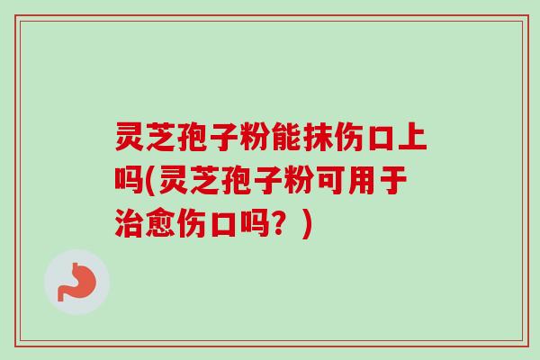 灵芝孢子粉能抹伤口上吗(灵芝孢子粉可用于治愈伤口吗？)-第1张图片-卓越灵芝孢子粉