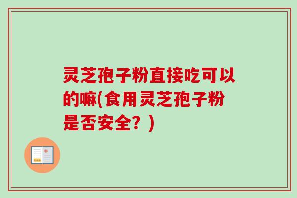 灵芝孢子粉直接吃可以的嘛(食用灵芝孢子粉是否安全？)-第1张图片-卓越灵芝孢子粉