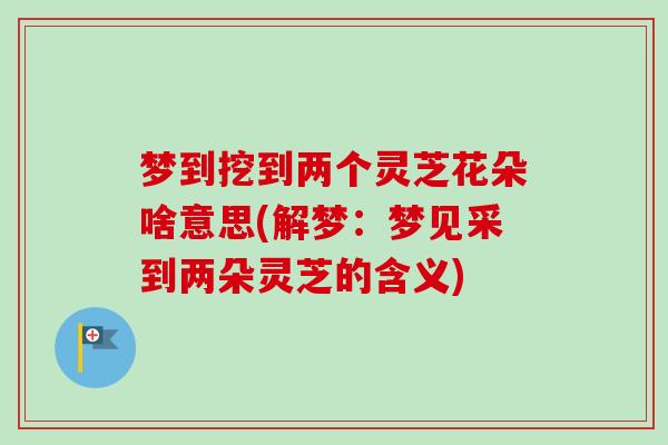 梦到挖到两个灵芝花朵啥意思(解梦：梦见采到两朵灵芝的含义)-第1张图片-卓越灵芝孢子粉