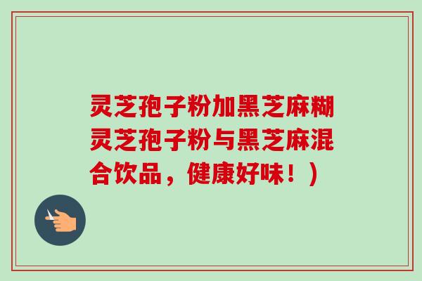 灵芝孢子粉加黑芝麻糊灵芝孢子粉与黑芝麻混合饮品,健康好味!)-第1张图片-卓越灵芝孢子粉 灵芝孢子粉加黑芝麻糊灵芝孢子粉与黑芝麻混合饮品,健康好味!)-第1张图片-卓越灵芝孢子粉