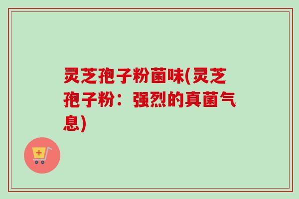 灵芝孢子粉菌味(灵芝孢子粉：强烈的真菌气息)-第1张图片-卓越灵芝孢子粉