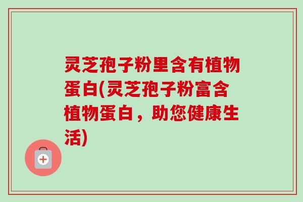灵芝孢子粉里含有植物蛋白(灵芝孢子粉富含植物蛋白，助您健康生活)-第1张图片-卓越灵芝孢子粉