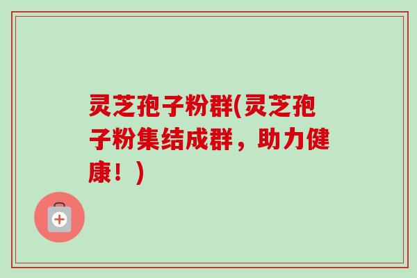 灵芝孢子粉群(灵芝孢子粉集结成群,助力健康!)-第1张图片-卓越灵芝孢子粉 灵芝孢子粉群(灵芝孢子粉集结成群,助力健康!)-第1张图片-卓越灵芝孢子粉