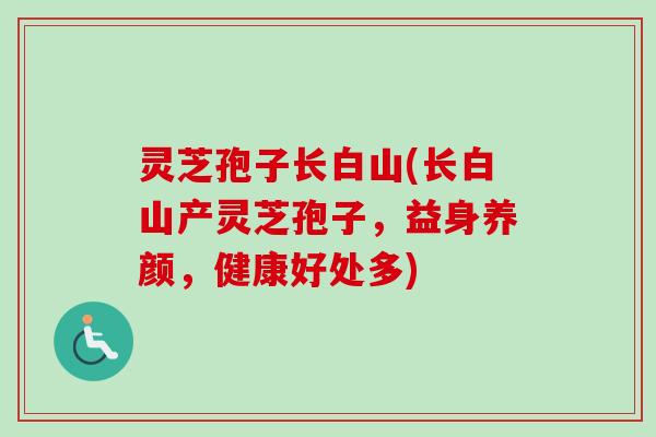 灵芝孢子长白山(长白山产灵芝孢子,益身养颜,健康好处多)-第1张图片-卓越灵芝孢子粉 灵芝孢子长白山(长白山产灵芝孢子,益身养颜,健康好处多)-第1张图片-卓越灵芝孢子粉