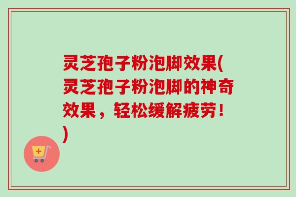 灵芝孢子粉泡脚效果(灵芝孢子粉泡脚的神奇效果,轻松缓解疲劳!)-第1张图片-卓越灵芝孢子粉 灵芝孢子粉泡脚效果(灵芝孢子粉泡脚的神奇效果,轻松缓解疲劳!)-第1张图片-卓越灵芝孢子粉