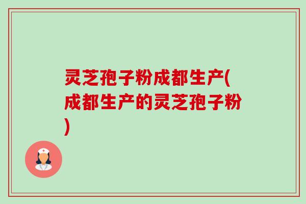 灵芝孢子粉成都生产(成都生产的灵芝孢子粉)-第1张图片-卓越灵芝孢子粉 灵芝孢子粉成都生产(成都生产的灵芝孢子粉)-第1张图片-卓越灵芝孢子粉