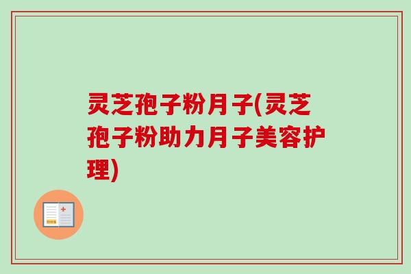 灵芝孢子粉月子(灵芝孢子粉助力月子美容护理)-第1张图片-卓越灵芝孢子粉 灵芝孢子粉月子(灵芝孢子粉助力月子美容护理)-第1张图片-卓越灵芝孢子粉