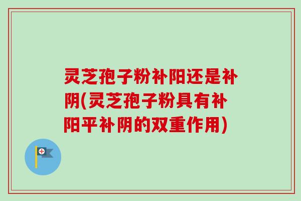 灵芝孢子粉补阳还是补阴(灵芝孢子粉具有补阳平补阴的双重作用)-第1张图片-卓越灵芝孢子粉