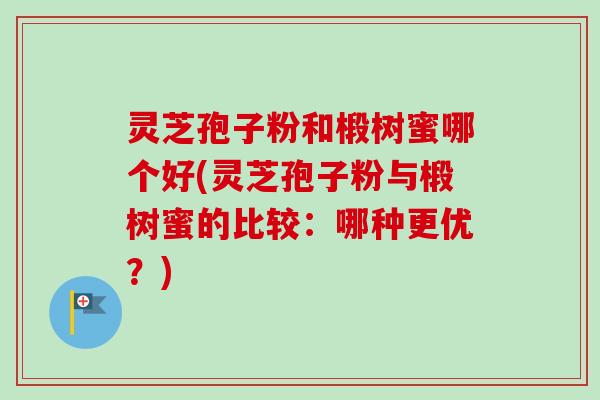 灵芝孢子粉和椴树蜜哪个好(灵芝孢子粉与椴树蜜的比较:哪种更优?)-第1张图片-卓越灵芝孢子粉 灵芝孢子粉和椴树蜜哪个好(灵芝孢子粉与椴树蜜的比较:哪种更优?)-第1张图片-卓越灵芝孢子粉