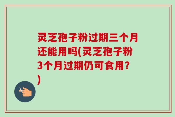灵芝孢子粉过期三个月还能用吗(灵芝孢子粉3个月过期仍可食用?)-第1张图片-卓越灵芝孢子粉 灵芝孢子粉过期三个月还能用吗(灵芝孢子粉3个月过期仍可食用?)-第1张图片-卓越灵芝孢子粉