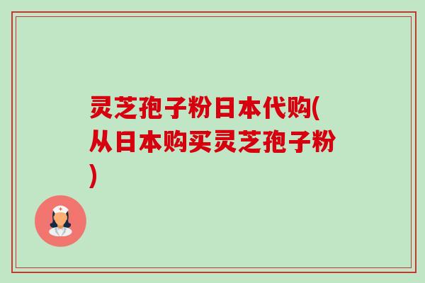 灵芝孢子粉日本代购(从日本购买灵芝孢子粉)-第1张图片-卓越灵芝孢子粉