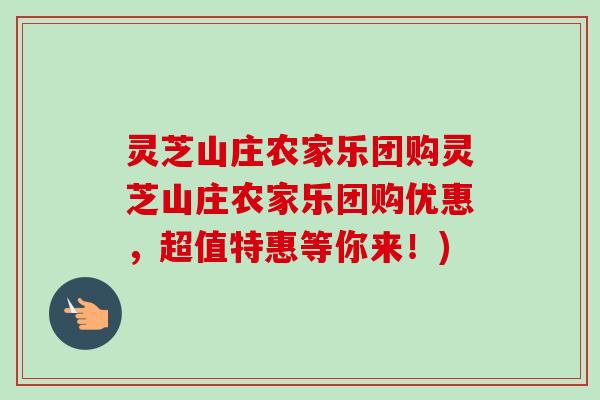 灵芝山庄农家乐团购灵芝山庄农家乐团购优惠，超值特惠等你来！)-第1张图片-卓越灵芝孢子粉