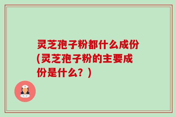灵芝孢子粉都什么成份(灵芝孢子粉的主要成份是什么?)-第1张图片-卓越灵芝孢子粉 灵芝孢子粉都什么成份(灵芝孢子粉的主要成份是什么?)-第1张图片-卓越灵芝孢子粉