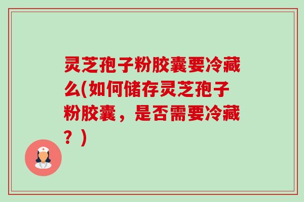 灵芝孢子粉胶囊要冷藏么(如何储存灵芝孢子粉胶囊,是否需要冷藏?)-第1张图片-卓越灵芝孢子粉 灵芝孢子粉胶囊要冷藏么(如何储存灵芝孢子粉胶囊,是否需要冷藏?)-第1张图片-卓越灵芝孢子粉