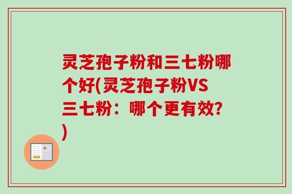灵芝孢子粉和三七粉哪个好(灵芝孢子粉VS三七粉:哪个更有效?)-第1张图片-卓越灵芝孢子粉 灵芝孢子粉和三七粉哪个好(灵芝孢子粉VS三七粉:哪个更有效?)-第1张图片-卓越灵芝孢子粉