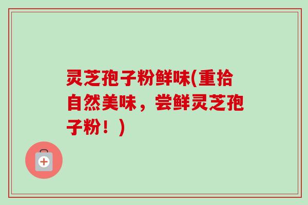 灵芝孢子粉鲜味(重拾自然美味,尝鲜灵芝孢子粉!)-第1张图片-卓越灵芝孢子粉 灵芝孢子粉鲜味(重拾自然美味,尝鲜灵芝孢子粉!)-第1张图片-卓越灵芝孢子粉