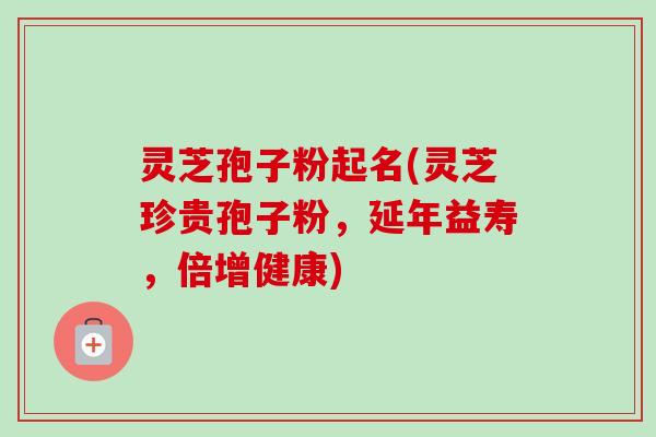灵芝孢子粉起名(灵芝珍贵孢子粉，延年益寿，倍增健康)-第1张图片-卓越灵芝孢子粉