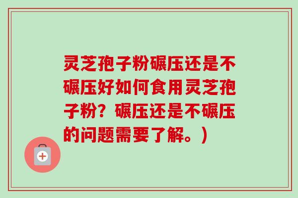 灵芝孢子粉碾压还是不碾压好如何食用灵芝孢子粉?碾压还是不碾压的问题需要了解。)-第1张图片-卓越灵芝孢子粉 灵芝孢子粉碾压还是不碾压好如何食用灵芝孢子粉?碾压还是不碾压的问题需要了解。)-第1张图片-卓越灵芝孢子粉
