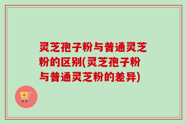 灵芝孢子粉与普通灵芝粉的区别(灵芝孢子粉与普通灵芝粉的差异)-第1张图片-卓越灵芝孢子粉 灵芝孢子粉与普通灵芝粉的区别(灵芝孢子粉与普通灵芝粉的差异)-第1张图片-卓越灵芝孢子粉